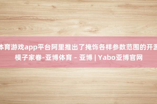 体育游戏app平台阿里推出了掩饰各样参数范围的开源模子家眷-亚博体育 - 亚博 | Yabo亚博官网