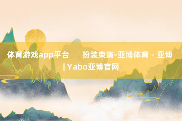 体育游戏app平台      扮装束演-亚博体育 - 亚博 | Yabo亚博官网