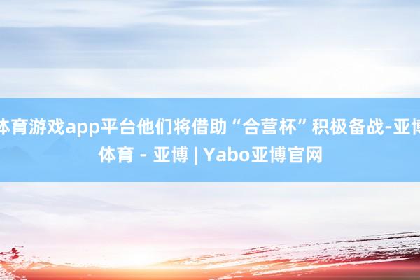 体育游戏app平台他们将借助“合营杯”积极备战-亚博体育 - 亚博 | Yabo亚博官网