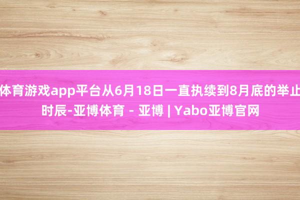 体育游戏app平台从6月18日一直执续到8月底的举止时辰-亚博体育 - 亚博 | Yabo亚博官网