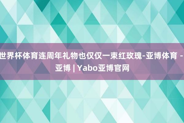 世界杯体育连周年礼物也仅仅一束红玫瑰-亚博体育 - 亚博 | Yabo亚博官网