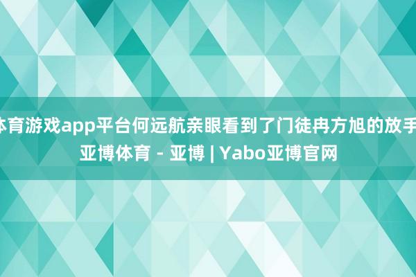 体育游戏app平台何远航亲眼看到了门徒冉方旭的放手-亚博体育 - 亚博 | Yabo亚博官网