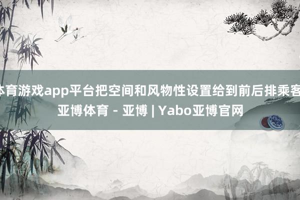 体育游戏app平台把空间和风物性设置给到前后排乘客-亚博体育 - 亚博 | Yabo亚博官网