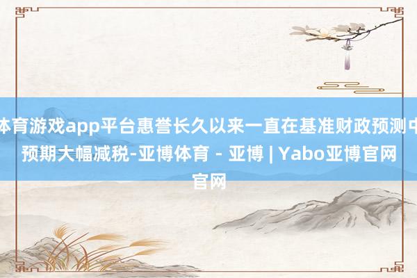 体育游戏app平台惠誉长久以来一直在基准财政预测中预期大幅减税-亚博体育 - 亚博 | Yabo亚博官网