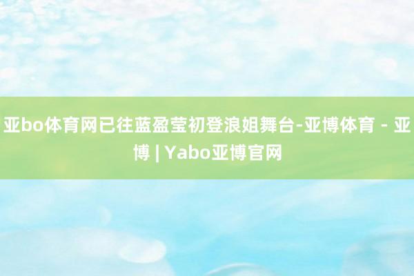亚bo体育网已往蓝盈莹初登浪姐舞台-亚博体育 - 亚博 | Yabo亚博官网