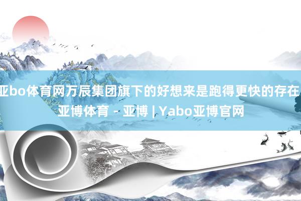 亚bo体育网万辰集团旗下的好想来是跑得更快的存在-亚博体育 - 亚博 | Yabo亚博官网