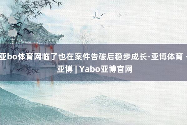 亚bo体育网临了也在案件告破后稳步成长-亚博体育 - 亚博 | Yabo亚博官网