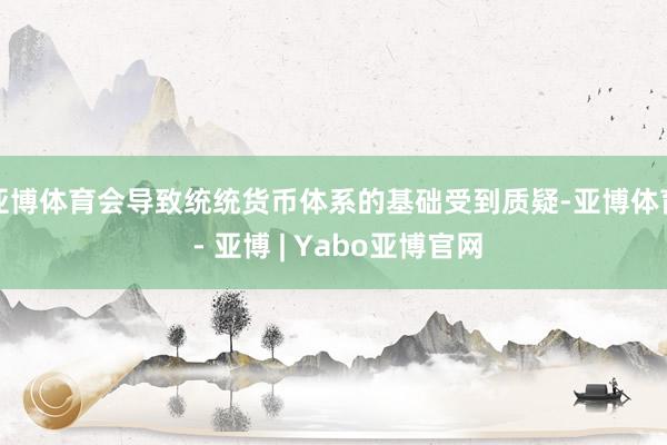 亚博体育会导致统统货币体系的基础受到质疑-亚博体育 - 亚博 | Yabo亚博官网