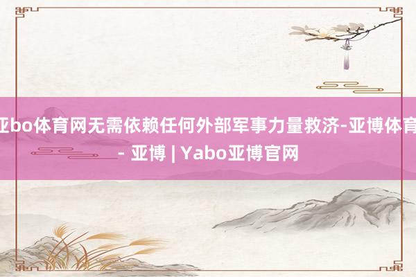 亚bo体育网无需依赖任何外部军事力量救济-亚博体育 - 亚博 | Yabo亚博官网