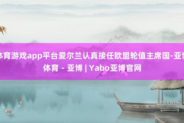 体育游戏app平台爱尔兰认真接任欧盟轮值主席国-亚博体育 - 亚博 | Yabo亚博官网