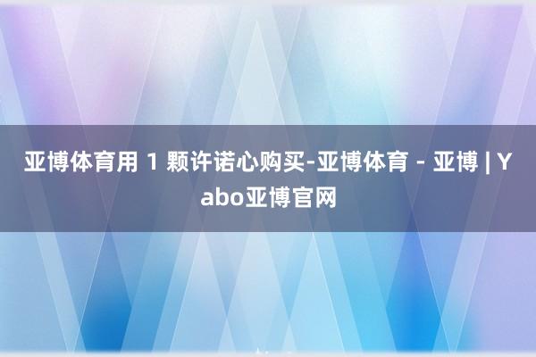 亚博体育用 1 颗许诺心购买-亚博体育 - 亚博 | Yabo亚博官网