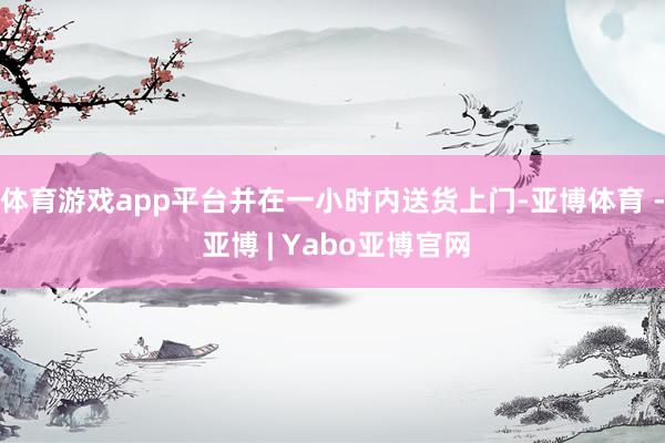 体育游戏app平台并在一小时内送货上门-亚博体育 - 亚博 | Yabo亚博官网