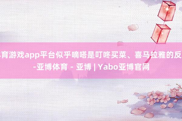体育游戏app平台似乎嘀嗒是叮咚买菜、喜马拉雅的反面-亚博体育 - 亚博 | Yabo亚博官网