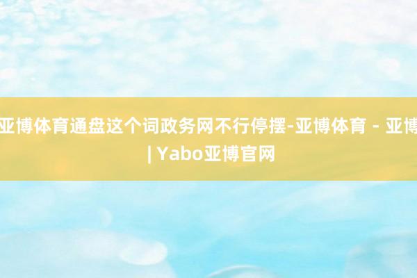 亚博体育通盘这个词政务网不行停摆-亚博体育 - 亚博 | Yabo亚博官网