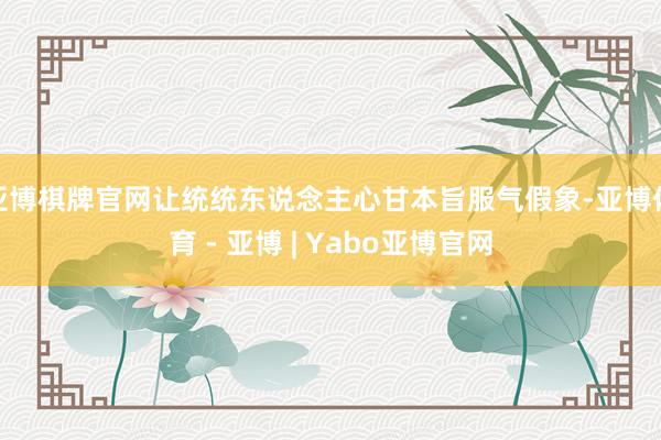 亚博棋牌官网让统统东说念主心甘本旨服气假象-亚博体育 - 亚博 | Yabo亚博官网
