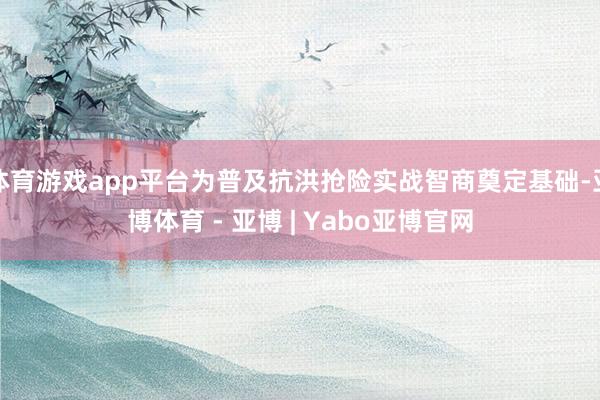 体育游戏app平台为普及抗洪抢险实战智商奠定基础-亚博体育 - 亚博 | Yabo亚博官网