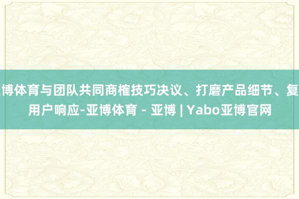 亚博体育与团队共同商榷技巧决议、打磨产品细节、复盘用户响应-亚博体育 - 亚博 | Yabo亚博官网