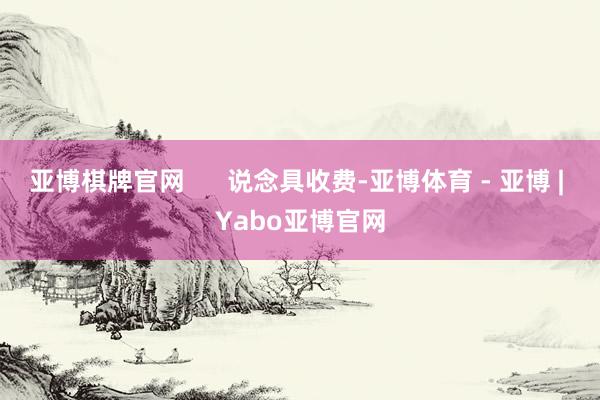 亚博棋牌官网      说念具收费-亚博体育 - 亚博 | Yabo亚博官网