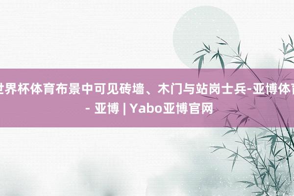 世界杯体育布景中可见砖墙、木门与站岗士兵-亚博体育 - 亚博 | Yabo亚博官网