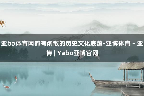 亚bo体育网都有闲散的历史文化底蕴-亚博体育 - 亚博 | Yabo亚博官网