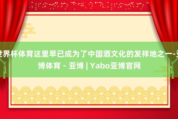 世界杯体育这里早已成为了中国酒文化的发祥地之一-亚博体育 - 亚博 | Yabo亚博官网
