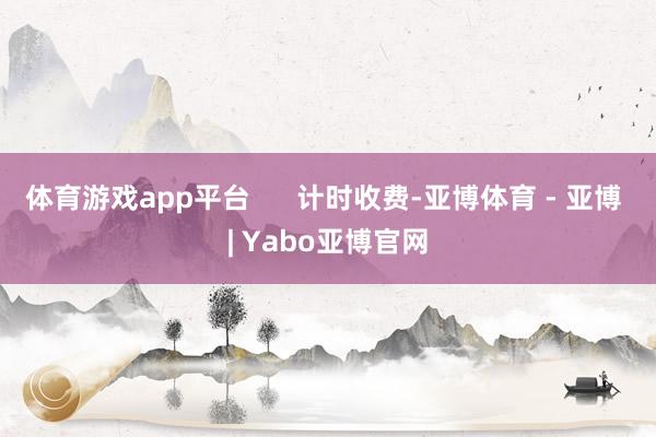 体育游戏app平台      计时收费-亚博体育 - 亚博 | Yabo亚博官网