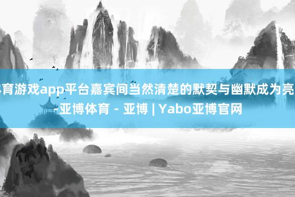 体育游戏app平台嘉宾间当然清楚的默契与幽默成为亮点-亚博体育 - 亚博 | Yabo亚博官网