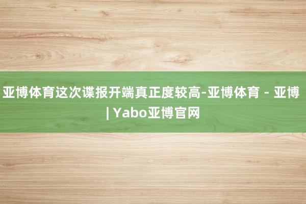 亚博体育这次谍报开端真正度较高-亚博体育 - 亚博 | Yabo亚博官网