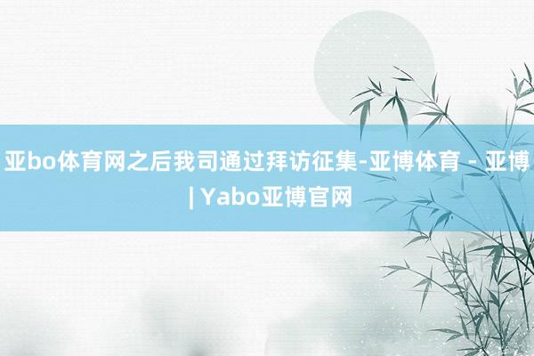 亚bo体育网之后我司通过拜访征集-亚博体育 - 亚博 | Yabo亚博官网