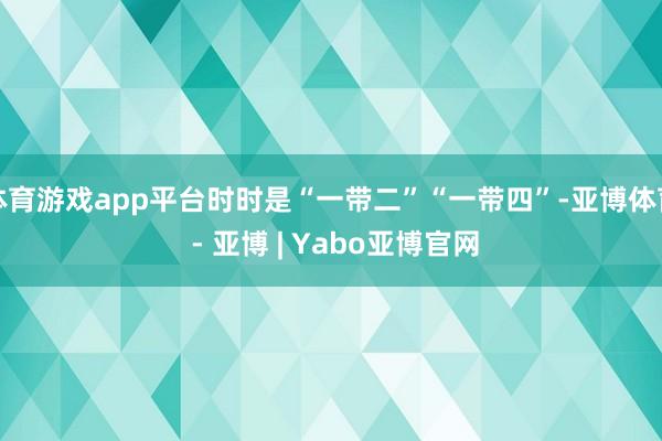 体育游戏app平台时时是“一带二”“一带四”-亚博体育 - 亚博 | Yabo亚博官网