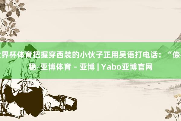 世界杯体育把握穿西装的小伙子正用吴语打电话:“倷平稳-亚博体育 - 亚博 | Yabo亚博官网