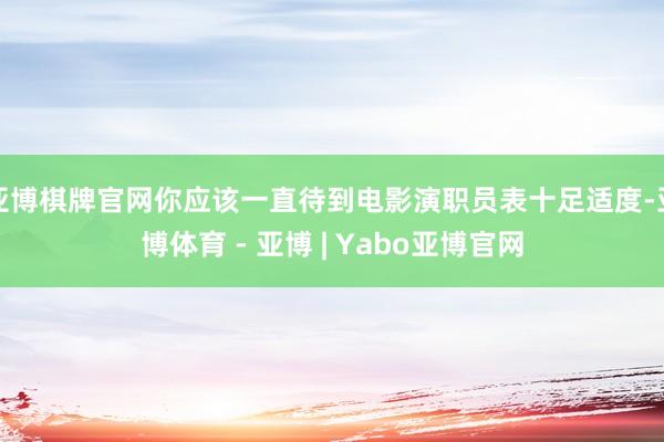 亚博棋牌官网你应该一直待到电影演职员表十足适度-亚博体育 - 亚博 | Yabo亚博官网