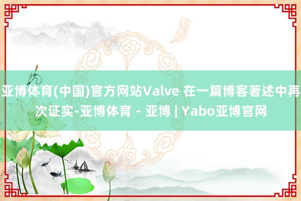 亚博体育(中国)官方网站Valve 在一篇博客著述中再次证实-亚博体育 - 亚博 | Yabo亚博官网