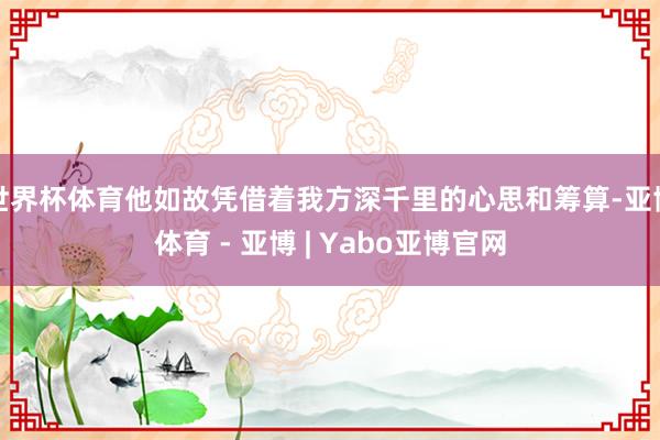 世界杯体育他如故凭借着我方深千里的心思和筹算-亚博体育 - 亚博 | Yabo亚博官网