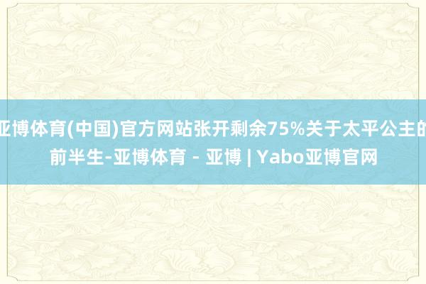 亚博体育(中国)官方网站张开剩余75%关于太平公主的前半生-亚博体育 - 亚博 | Yabo亚博官网