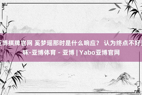 亚博棋牌官网 奚梦瑶那时是什么响应? 认为终点不好兴味-亚博体育 - 亚博 | Yabo亚博官网