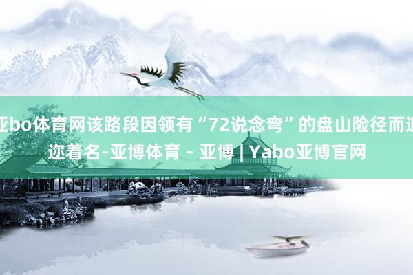 亚bo体育网该路段因领有“72说念弯”的盘山险径而遐迩着名-亚博体育 - 亚博 | Yabo亚博官网