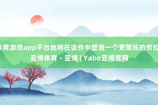 体育游戏app平台她将在该作中塑造一个更闇练的劳拉-亚博体育 - 亚博 | Yabo亚博官网