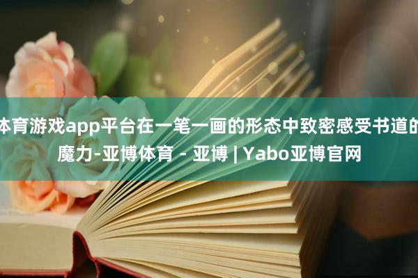 体育游戏app平台在一笔一画的形态中致密感受书道的魔力-亚博体育 - 亚博 | Yabo亚博官网