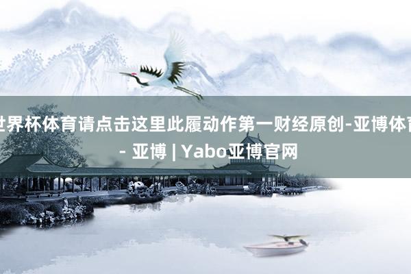 世界杯体育请点击这里此履动作第一财经原创-亚博体育 - 亚博 | Yabo亚博官网