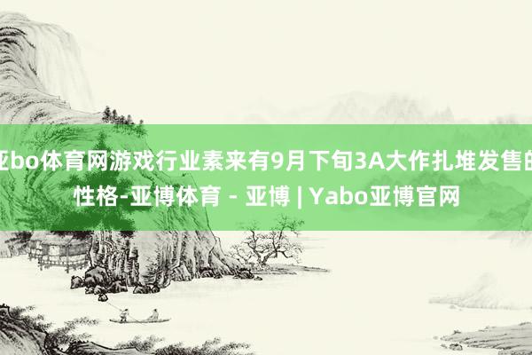 亚bo体育网游戏行业素来有9月下旬3A大作扎堆发售的性格-亚博体育 - 亚博 | Yabo亚博官网