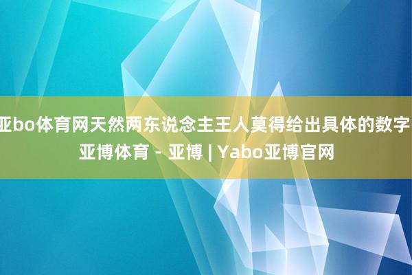 亚bo体育网天然两东说念主王人莫得给出具体的数字-亚博体育 - 亚博 | Yabo亚博官网