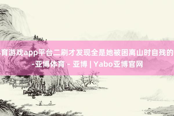体育游戏app平台二刷才发现全是她被困离山时自残的伤-亚博体育 - 亚博 | Yabo亚博官网