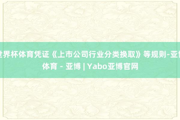 世界杯体育凭证《上市公司行业分类换取》等规则-亚博体育 - 亚博 | Yabo亚博官网