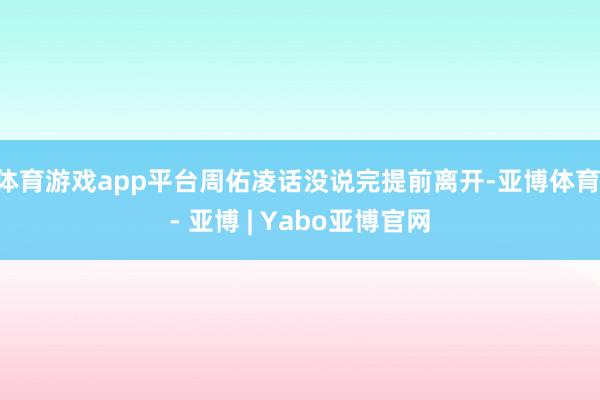 体育游戏app平台周佑凌话没说完提前离开-亚博体育 - 亚博 | Yabo亚博官网