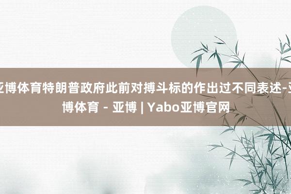 亚博体育特朗普政府此前对搏斗标的作出过不同表述-亚博体育 - 亚博 | Yabo亚博官网