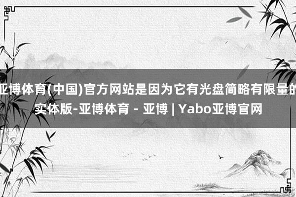 亚博体育(中国)官方网站是因为它有光盘简略有限量的实体版-亚博体育 - 亚博 | Yabo亚博官网