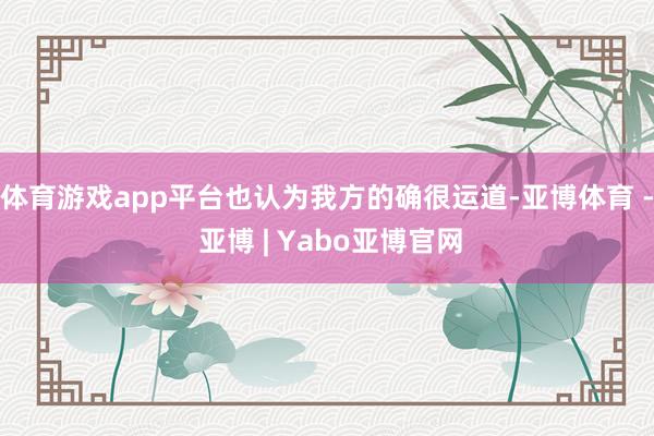 体育游戏app平台也认为我方的确很运道-亚博体育 - 亚博 | Yabo亚博官网