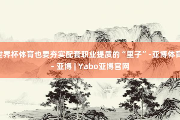 世界杯体育也要夯实配套职业提质的“里子”-亚博体育 - 亚博 | Yabo亚博官网
