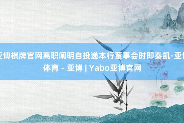 亚博棋牌官网离职阐明自投递本行董事会时即奏凯-亚博体育 - 亚博 | Yabo亚博官网